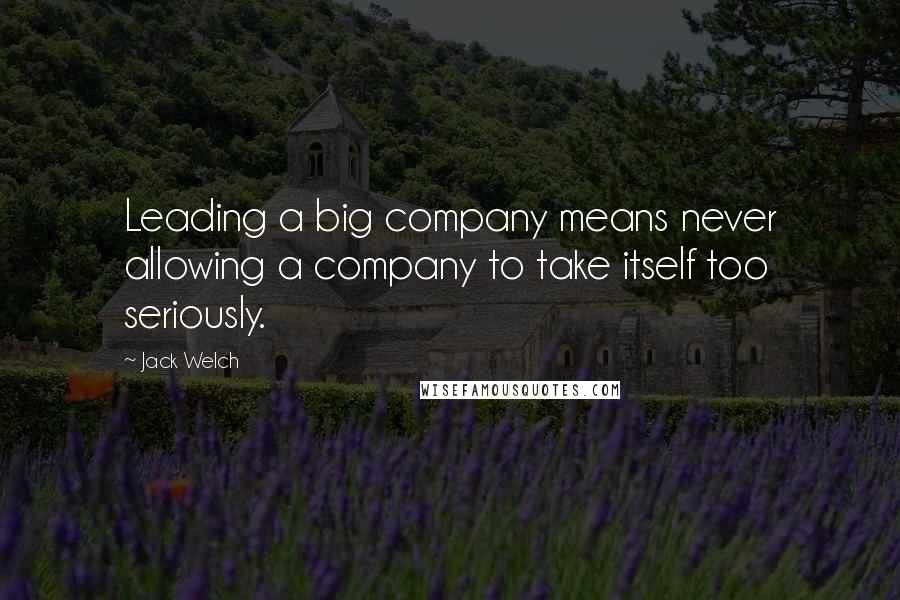 Jack Welch Quotes: Leading a big company means never allowing a company to take itself too seriously.