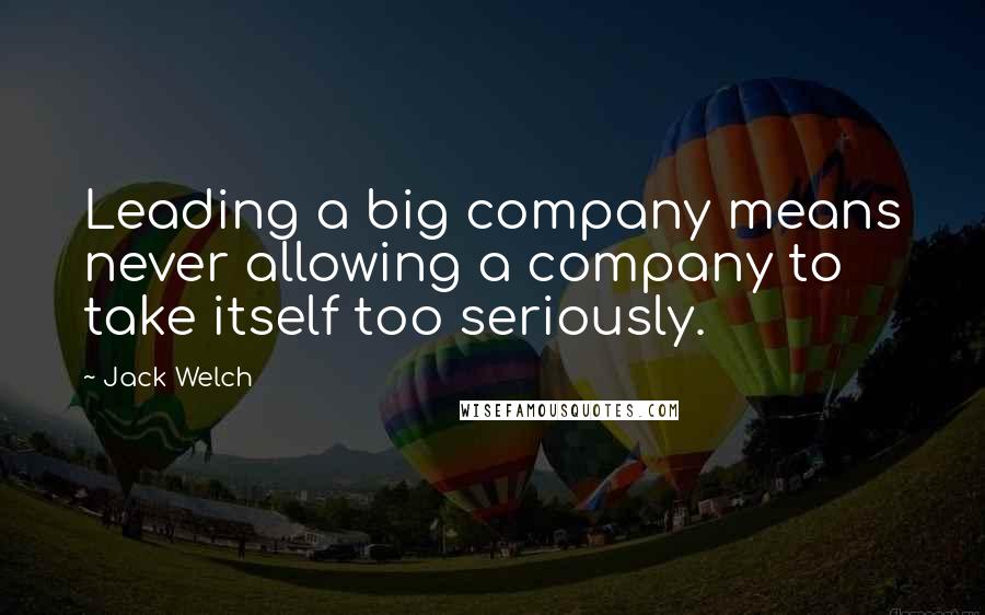 Jack Welch Quotes: Leading a big company means never allowing a company to take itself too seriously.