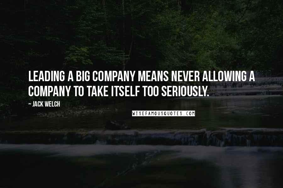 Jack Welch Quotes: Leading a big company means never allowing a company to take itself too seriously.