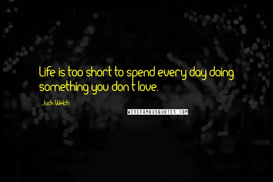 Jack Welch Quotes: Life is too short to spend every day doing something you don't love.