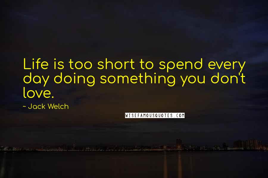 Jack Welch Quotes: Life is too short to spend every day doing something you don't love.