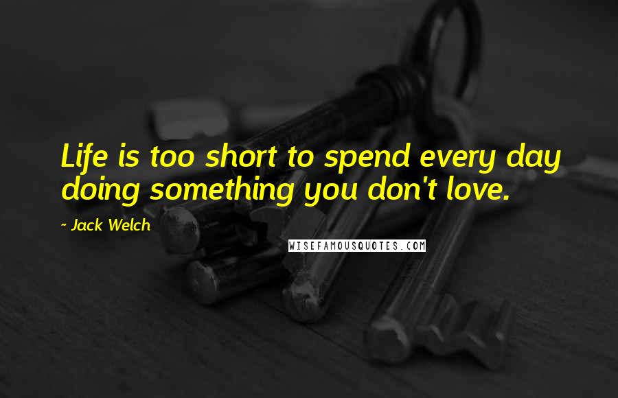 Jack Welch Quotes: Life is too short to spend every day doing something you don't love.