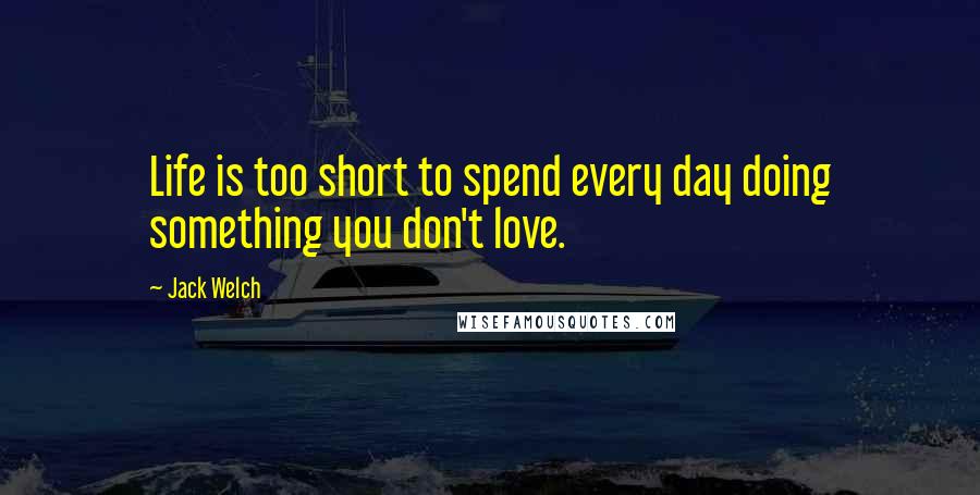 Jack Welch Quotes: Life is too short to spend every day doing something you don't love.