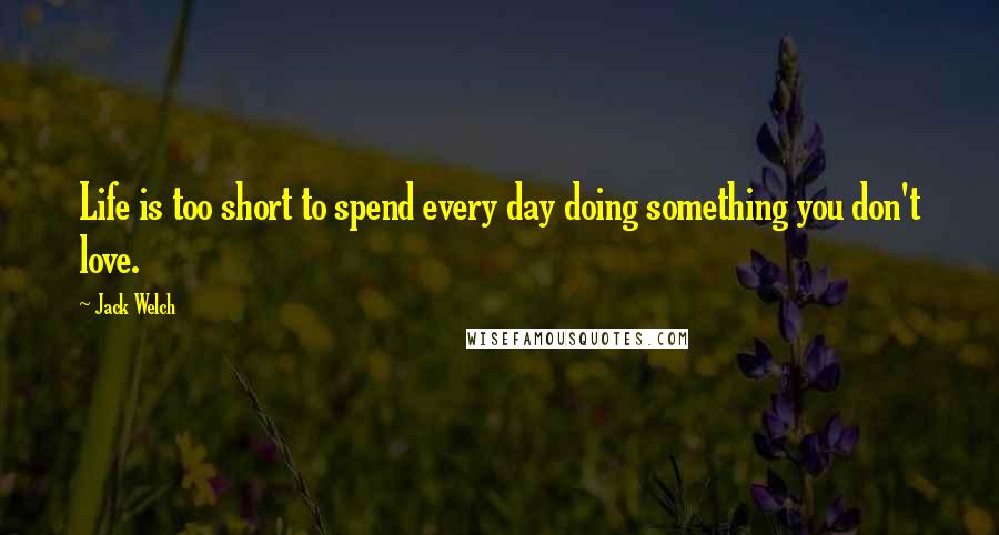 Jack Welch Quotes: Life is too short to spend every day doing something you don't love.