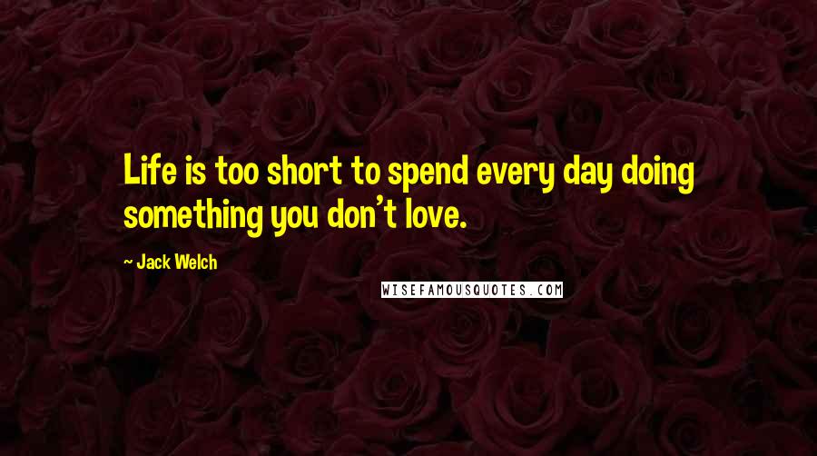Jack Welch Quotes: Life is too short to spend every day doing something you don't love.