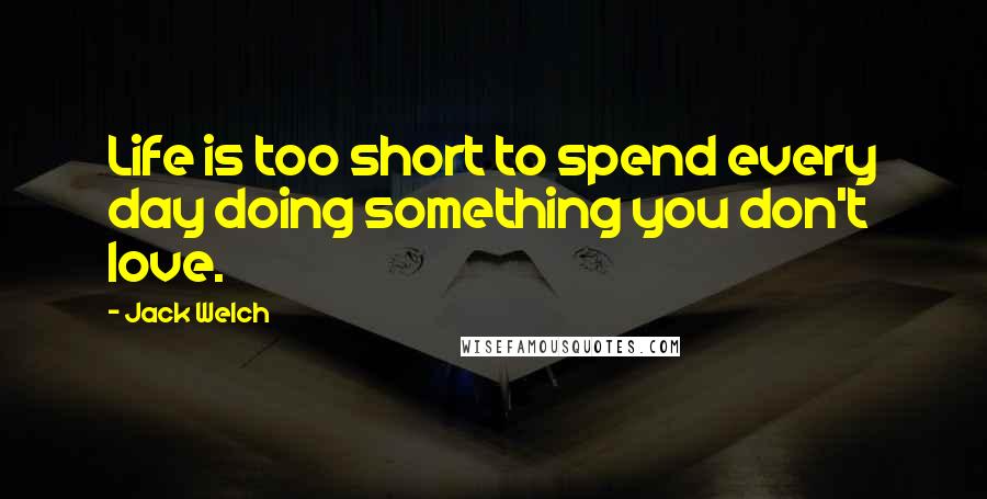 Jack Welch Quotes: Life is too short to spend every day doing something you don't love.