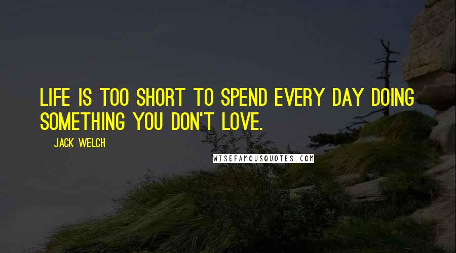 Jack Welch Quotes: Life is too short to spend every day doing something you don't love.