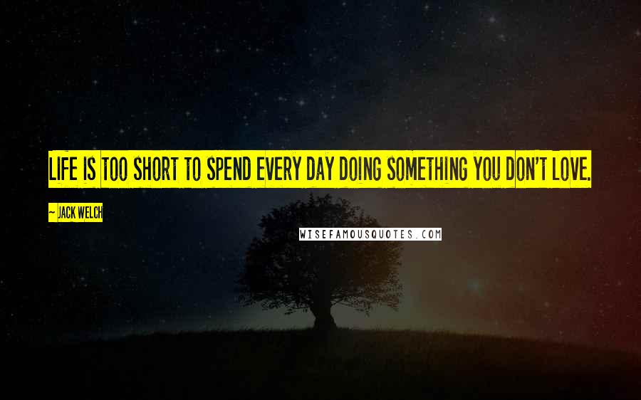 Jack Welch Quotes: Life is too short to spend every day doing something you don't love.