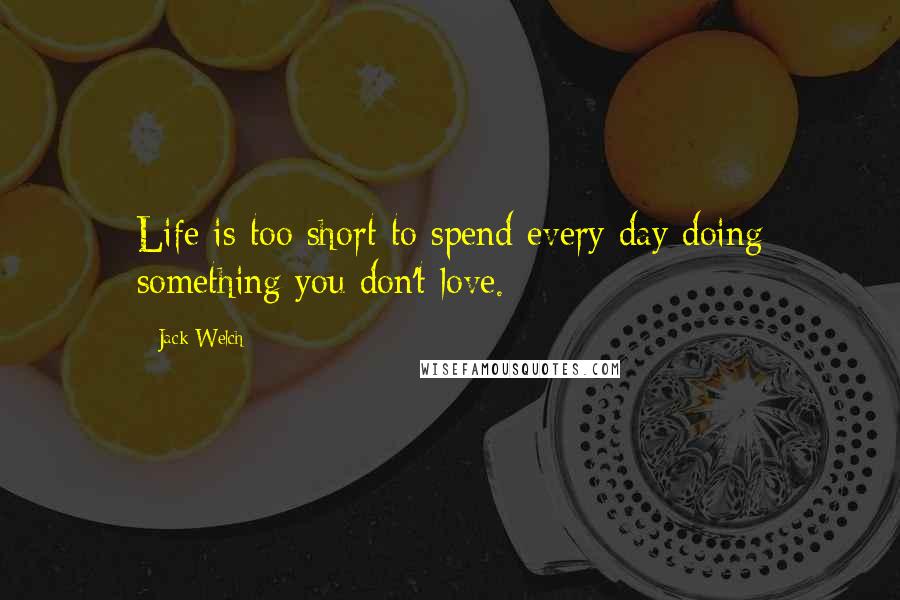 Jack Welch Quotes: Life is too short to spend every day doing something you don't love.