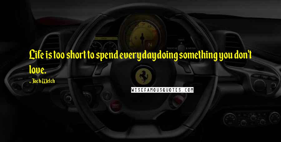 Jack Welch Quotes: Life is too short to spend every day doing something you don't love.