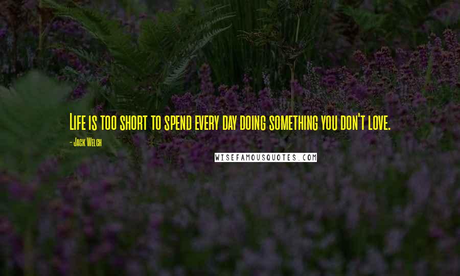 Jack Welch Quotes: Life is too short to spend every day doing something you don't love.