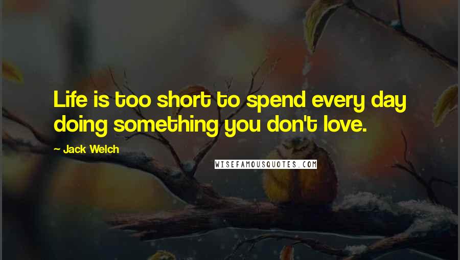 Jack Welch Quotes: Life is too short to spend every day doing something you don't love.