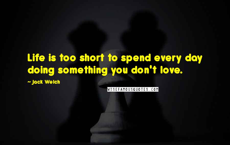 Jack Welch Quotes: Life is too short to spend every day doing something you don't love.