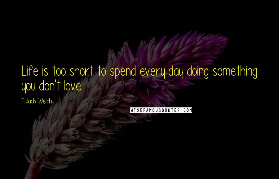 Jack Welch Quotes: Life is too short to spend every day doing something you don't love.