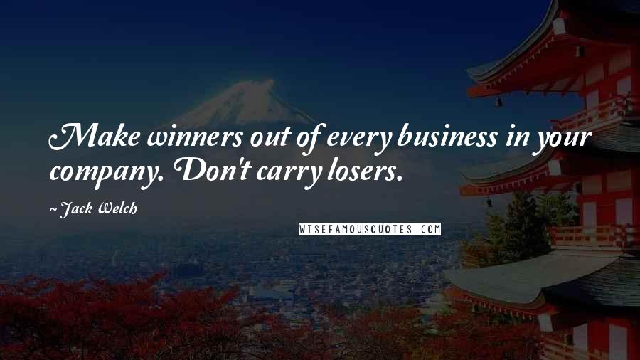 Jack Welch Quotes: Make winners out of every business in your company. Don't carry losers.
