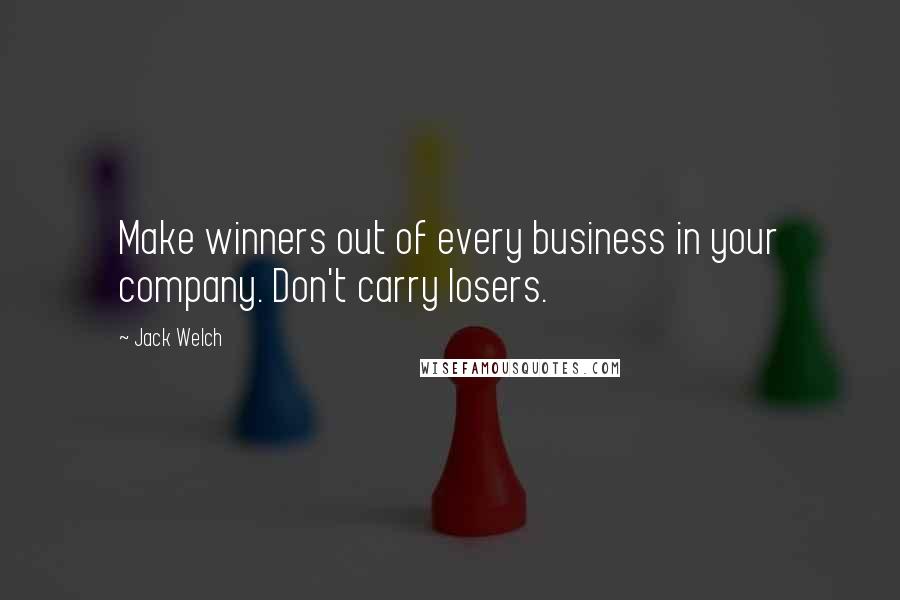 Jack Welch Quotes: Make winners out of every business in your company. Don't carry losers.