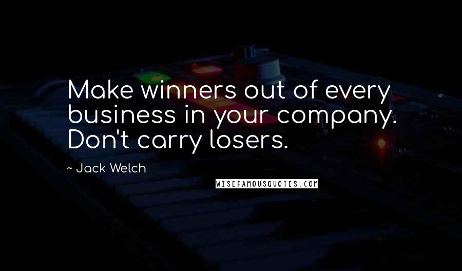 Jack Welch Quotes: Make winners out of every business in your company. Don't carry losers.