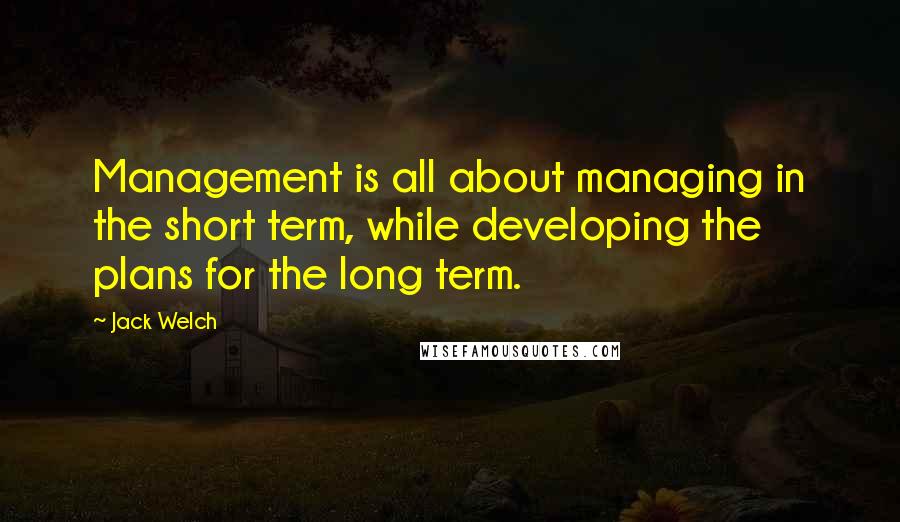 Jack Welch Quotes: Management is all about managing in the short term, while developing the plans for the long term.