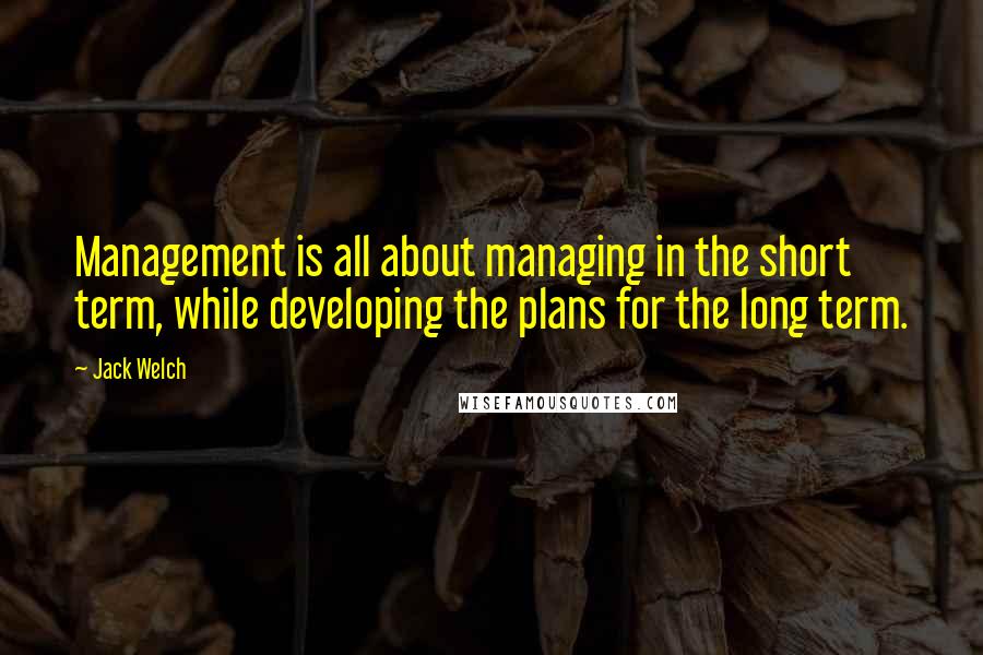 Jack Welch Quotes: Management is all about managing in the short term, while developing the plans for the long term.