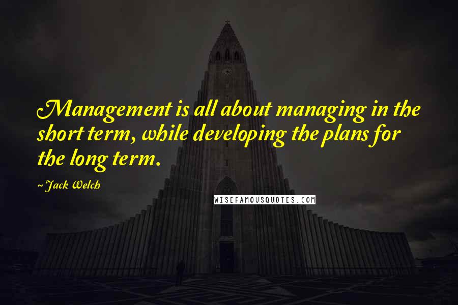 Jack Welch Quotes: Management is all about managing in the short term, while developing the plans for the long term.