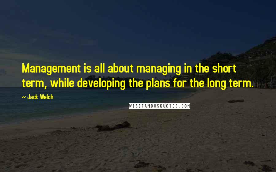 Jack Welch Quotes: Management is all about managing in the short term, while developing the plans for the long term.