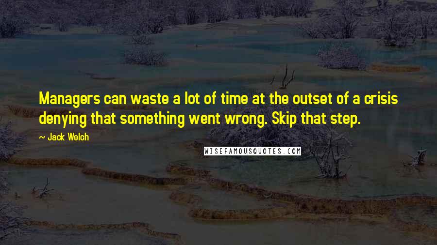 Jack Welch Quotes: Managers can waste a lot of time at the outset of a crisis denying that something went wrong. Skip that step.