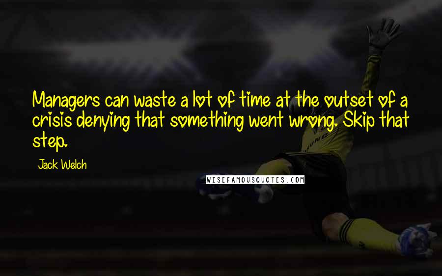 Jack Welch Quotes: Managers can waste a lot of time at the outset of a crisis denying that something went wrong. Skip that step.