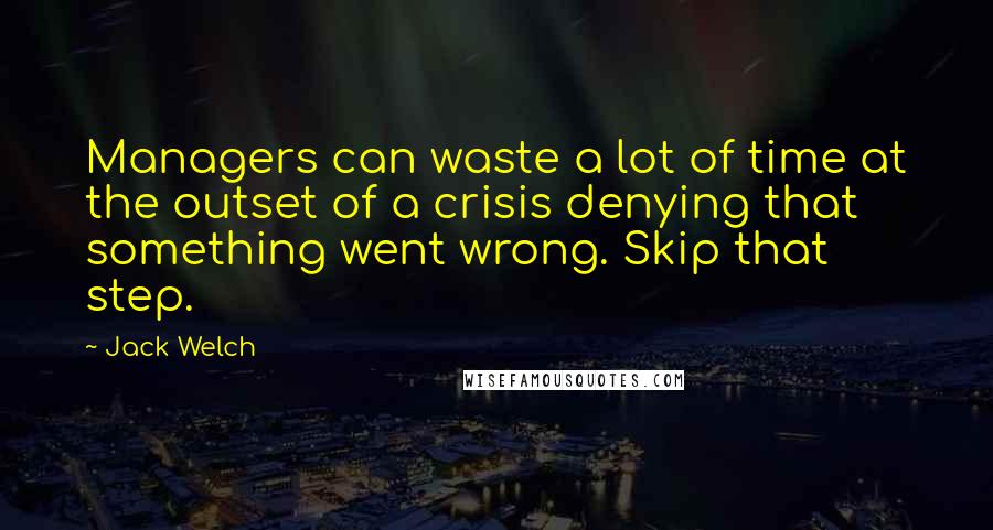 Jack Welch Quotes: Managers can waste a lot of time at the outset of a crisis denying that something went wrong. Skip that step.