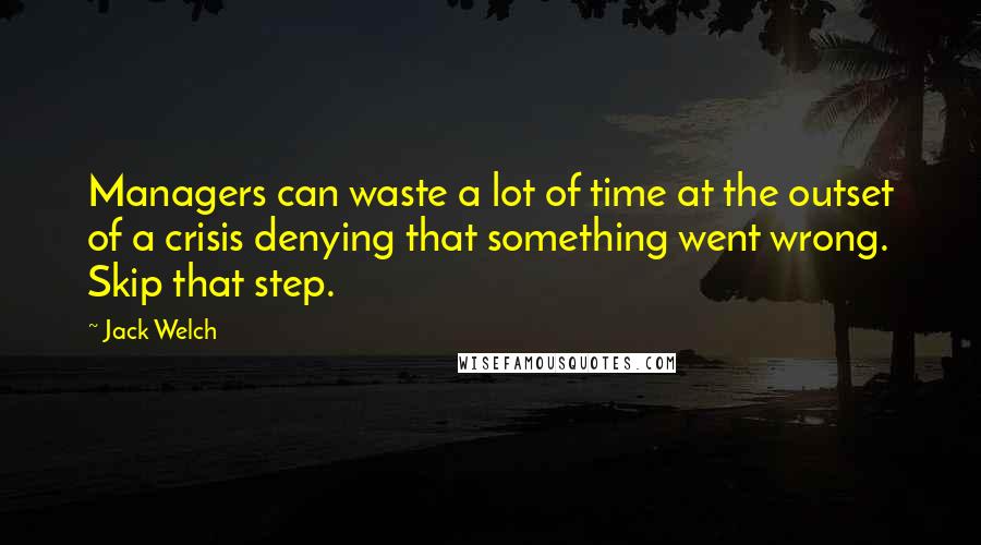 Jack Welch Quotes: Managers can waste a lot of time at the outset of a crisis denying that something went wrong. Skip that step.
