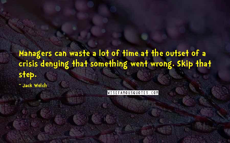 Jack Welch Quotes: Managers can waste a lot of time at the outset of a crisis denying that something went wrong. Skip that step.