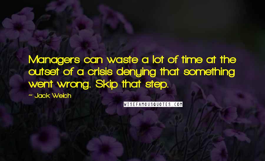 Jack Welch Quotes: Managers can waste a lot of time at the outset of a crisis denying that something went wrong. Skip that step.