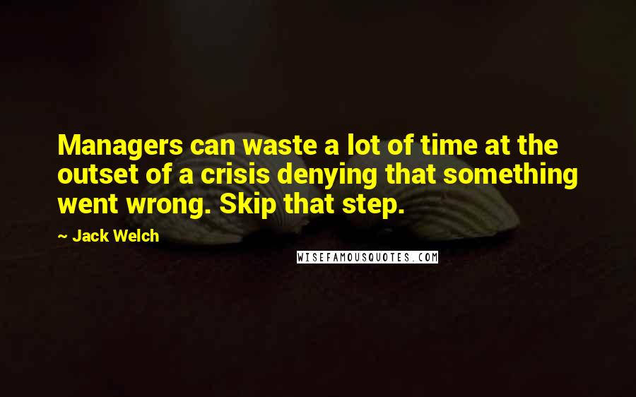 Jack Welch Quotes: Managers can waste a lot of time at the outset of a crisis denying that something went wrong. Skip that step.