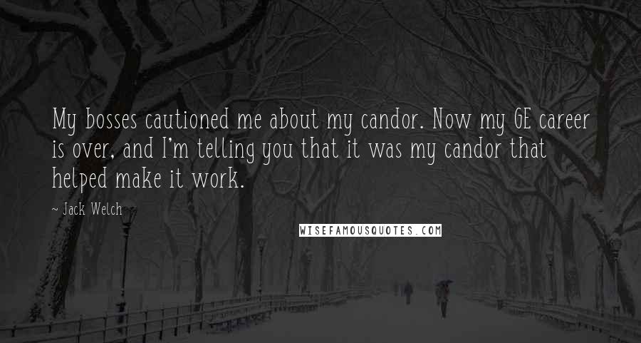 Jack Welch Quotes: My bosses cautioned me about my candor. Now my GE career is over, and I'm telling you that it was my candor that helped make it work.