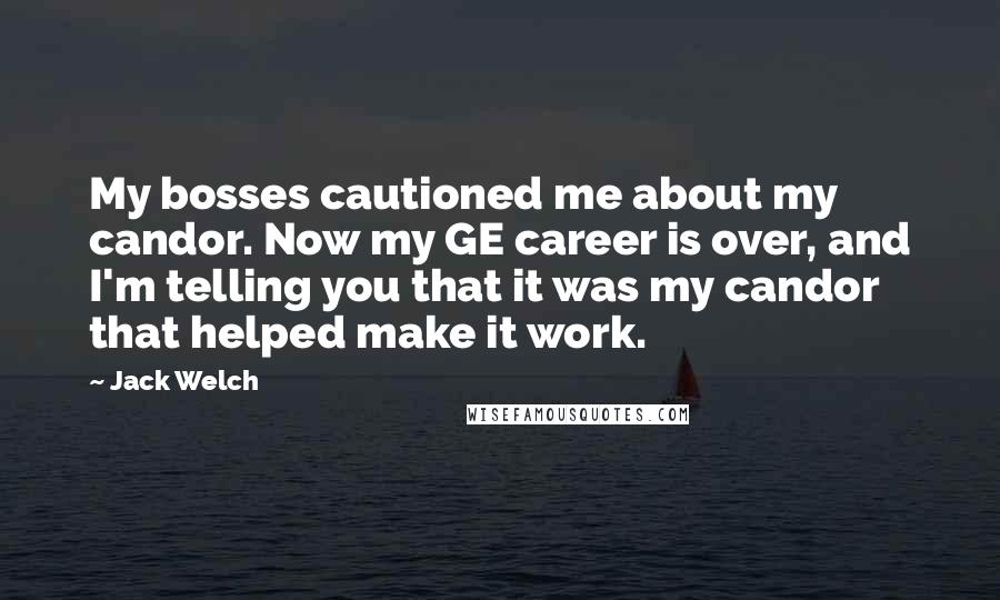 Jack Welch Quotes: My bosses cautioned me about my candor. Now my GE career is over, and I'm telling you that it was my candor that helped make it work.