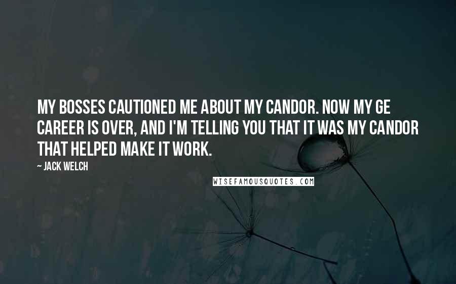 Jack Welch Quotes: My bosses cautioned me about my candor. Now my GE career is over, and I'm telling you that it was my candor that helped make it work.