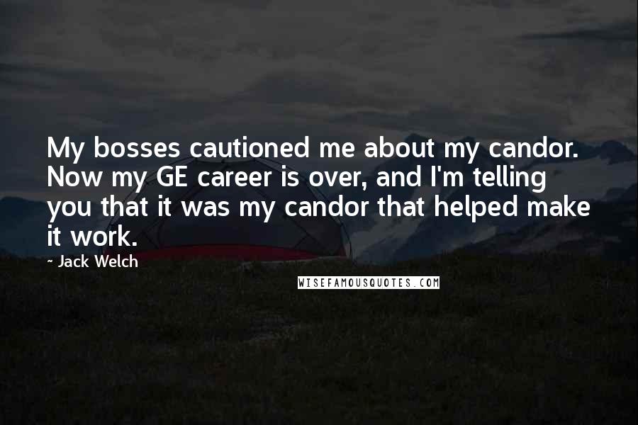 Jack Welch Quotes: My bosses cautioned me about my candor. Now my GE career is over, and I'm telling you that it was my candor that helped make it work.