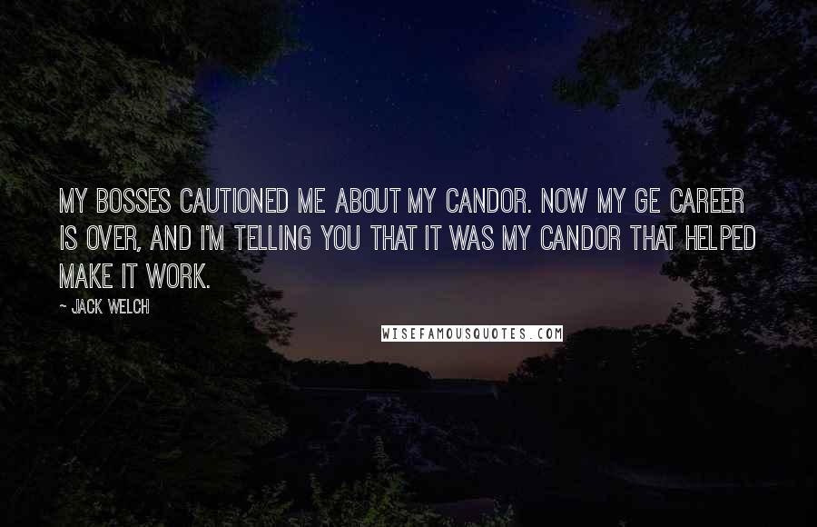 Jack Welch Quotes: My bosses cautioned me about my candor. Now my GE career is over, and I'm telling you that it was my candor that helped make it work.