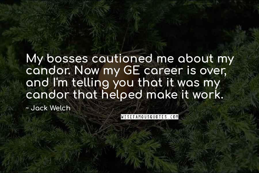 Jack Welch Quotes: My bosses cautioned me about my candor. Now my GE career is over, and I'm telling you that it was my candor that helped make it work.