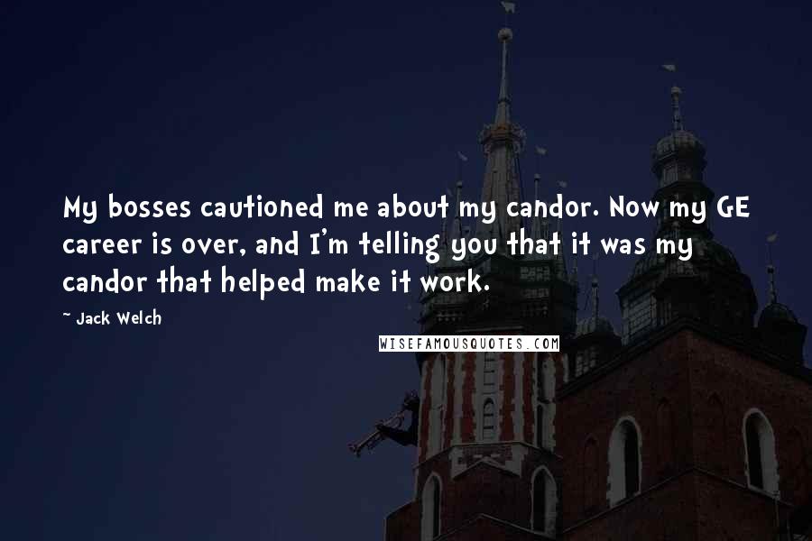 Jack Welch Quotes: My bosses cautioned me about my candor. Now my GE career is over, and I'm telling you that it was my candor that helped make it work.