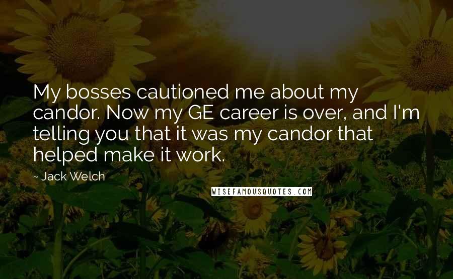 Jack Welch Quotes: My bosses cautioned me about my candor. Now my GE career is over, and I'm telling you that it was my candor that helped make it work.