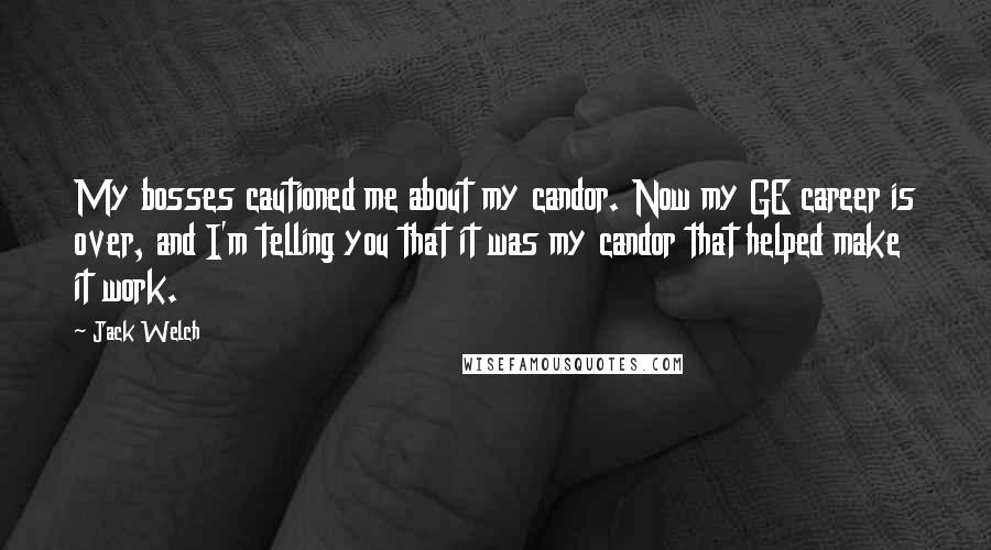 Jack Welch Quotes: My bosses cautioned me about my candor. Now my GE career is over, and I'm telling you that it was my candor that helped make it work.