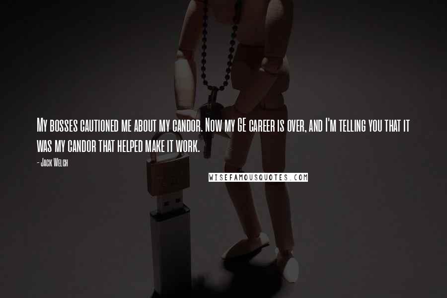 Jack Welch Quotes: My bosses cautioned me about my candor. Now my GE career is over, and I'm telling you that it was my candor that helped make it work.