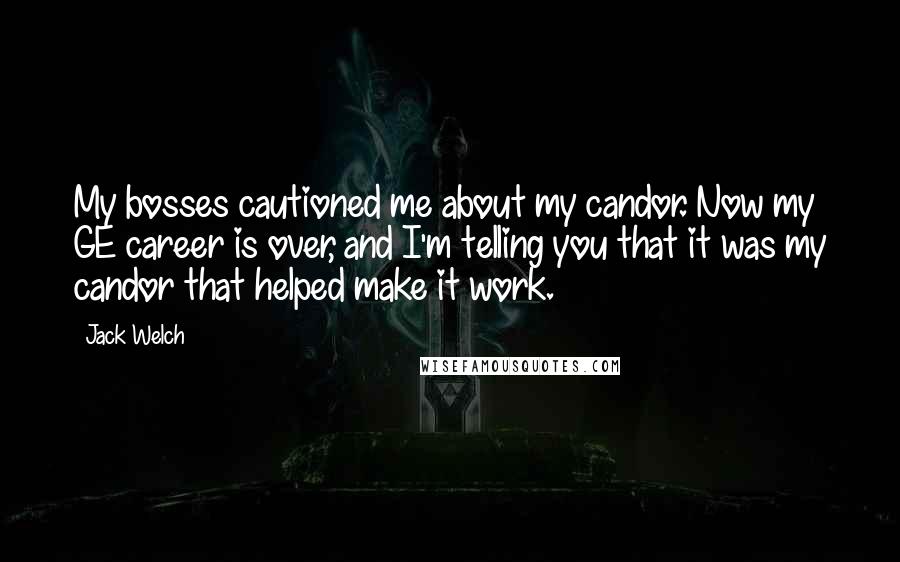 Jack Welch Quotes: My bosses cautioned me about my candor. Now my GE career is over, and I'm telling you that it was my candor that helped make it work.