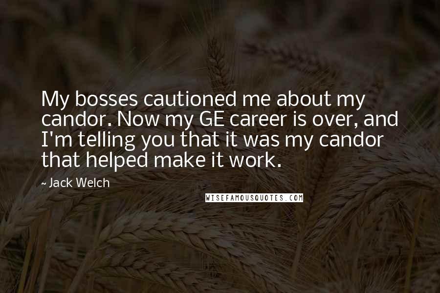 Jack Welch Quotes: My bosses cautioned me about my candor. Now my GE career is over, and I'm telling you that it was my candor that helped make it work.