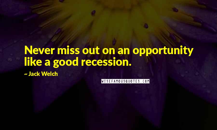 Jack Welch Quotes: Never miss out on an opportunity like a good recession.