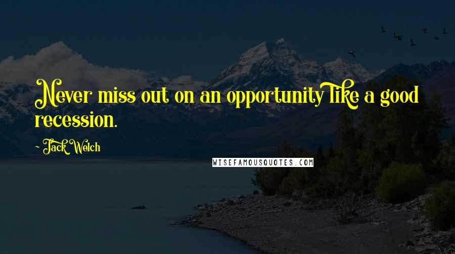 Jack Welch Quotes: Never miss out on an opportunity like a good recession.