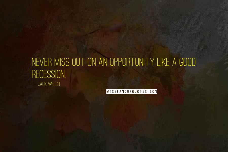 Jack Welch Quotes: Never miss out on an opportunity like a good recession.