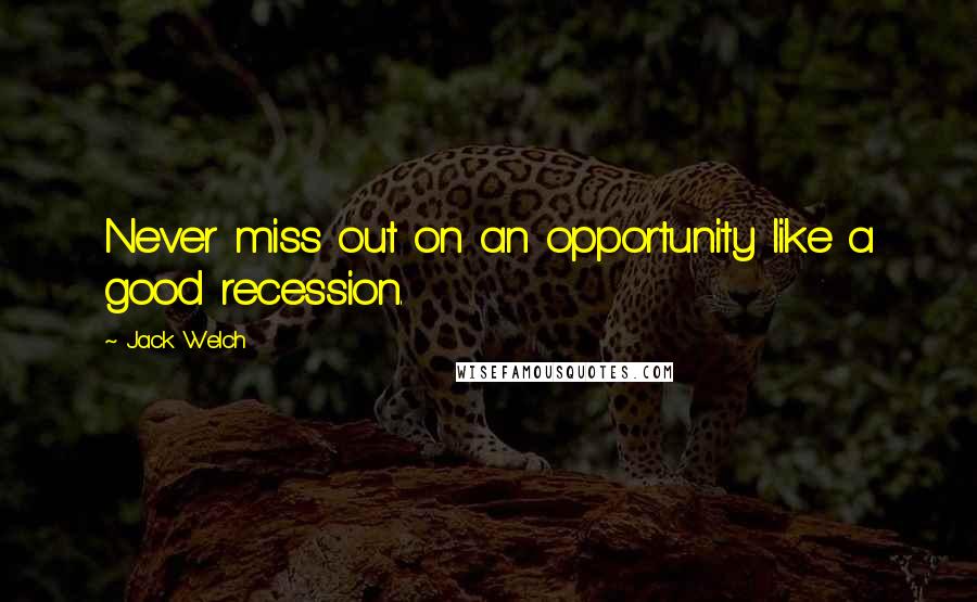 Jack Welch Quotes: Never miss out on an opportunity like a good recession.