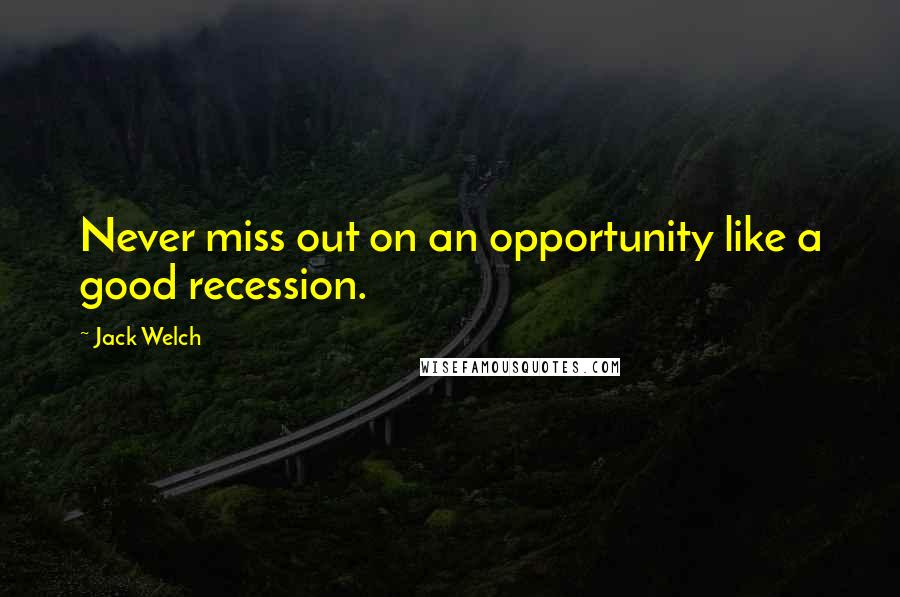 Jack Welch Quotes: Never miss out on an opportunity like a good recession.