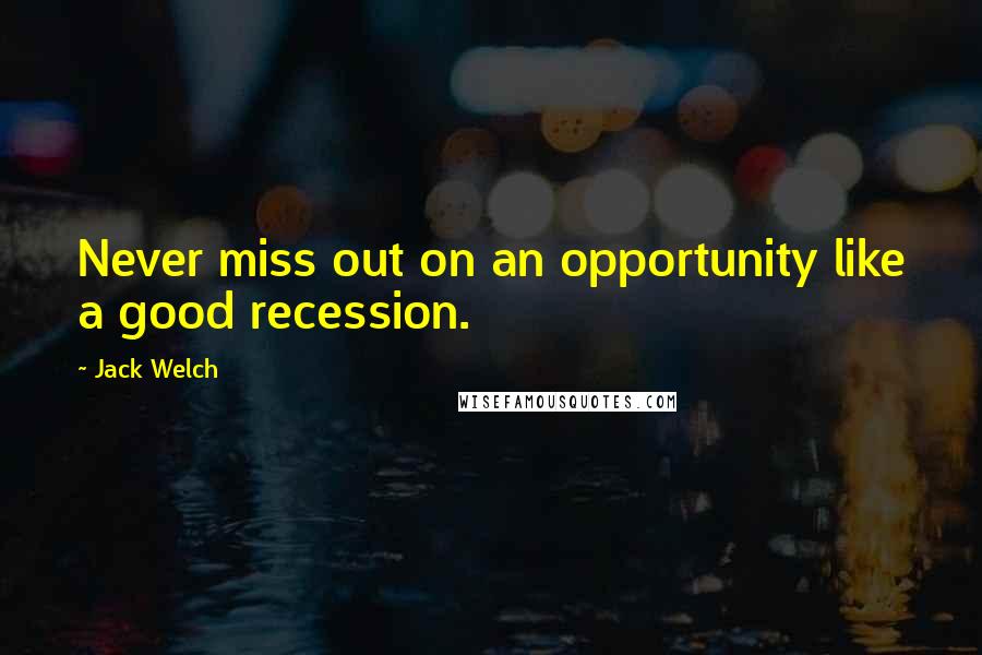 Jack Welch Quotes: Never miss out on an opportunity like a good recession.